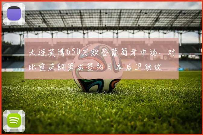 大连英博650万欧签葡萄牙中场，对比重庆铜梁龙签约日本后卫助攻