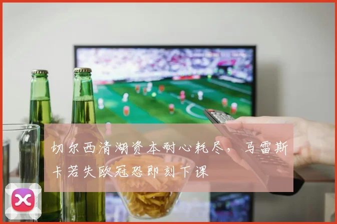切尔西清湖资本耐心耗尽,马雷斯卡若失欧冠恐即刻下课