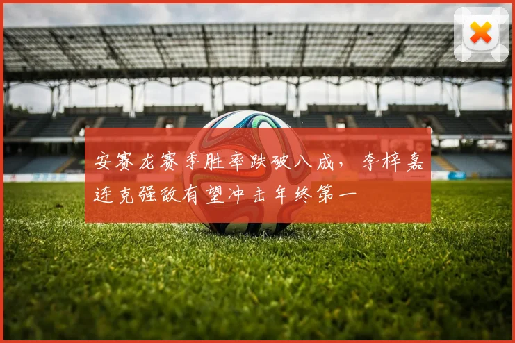 安赛龙赛季胜率跌破八成,李梓嘉连克强敌有望冲击年终第一