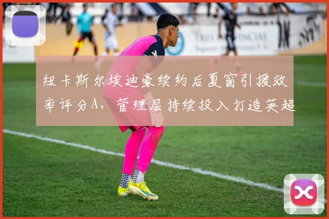 纽卡斯尔埃迪豪续约后夏窗引援效率评分A,管理层持续投入打造英超劲旅