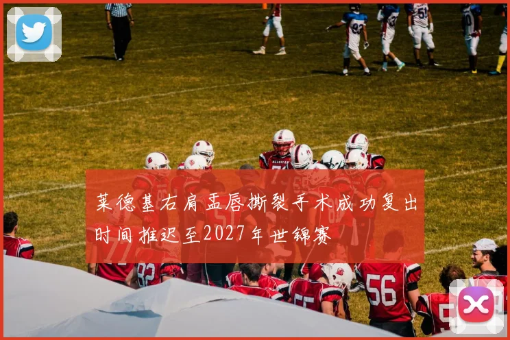 莱德基右肩盂唇撕裂手术成功复出时间推迟至2027年世锦赛