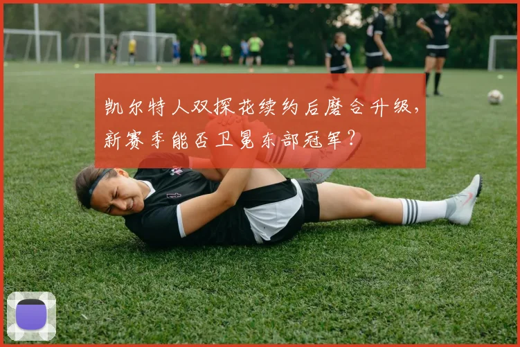 凯尔特人双探花续约后磨合升级,新赛季能否卫冕东部冠军?