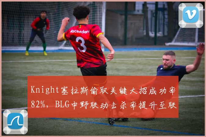 Knight塞拉斯偷取关键大招成功率82%，BLG中野联动击杀率提升至联盟第一