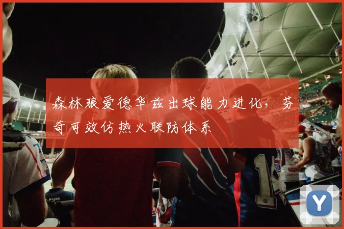 森林狼爱德华兹出球能力进化,芬奇可效仿热火联防体系