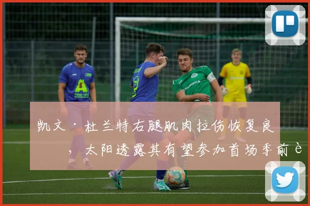 凯文·杜兰特右腿肌肉拉伤恢复良好，太阳透露其有望参加首场季前赛