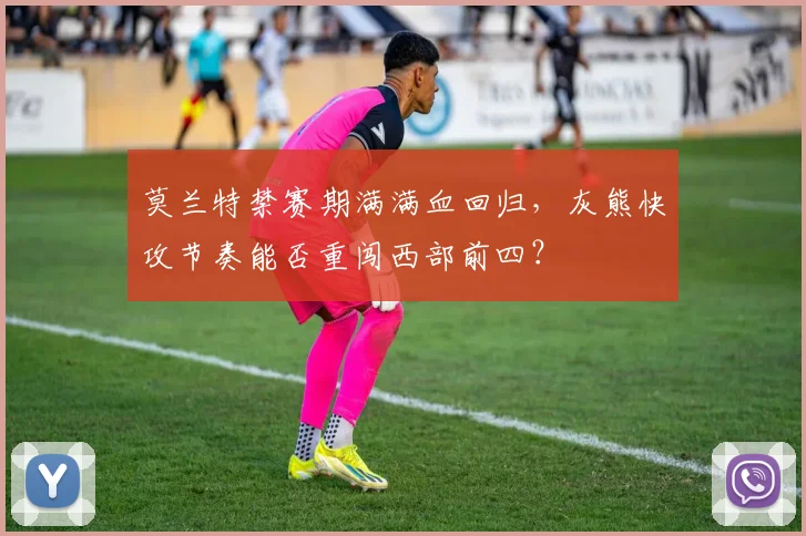 莫兰特禁赛期满满血回归,灰熊快攻节奏能否重闯西部前四?