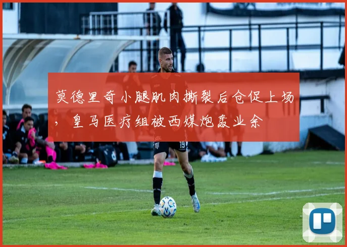 莫德里奇小腿肌肉撕裂后仓促上场，皇马医疗组被西媒炮轰业余