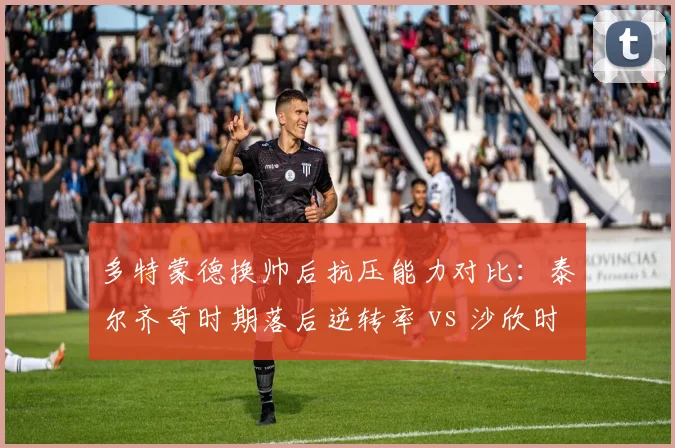 多特蒙德换帅后抗压能力对比:泰尔齐奇时期落后逆转率 vs 沙欣时期零封次数