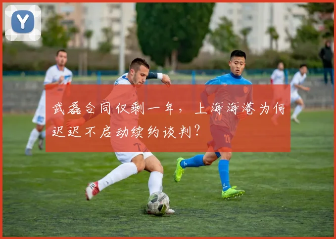 武磊合同仅剩一年,上海海港为何迟迟不启动续约谈判?