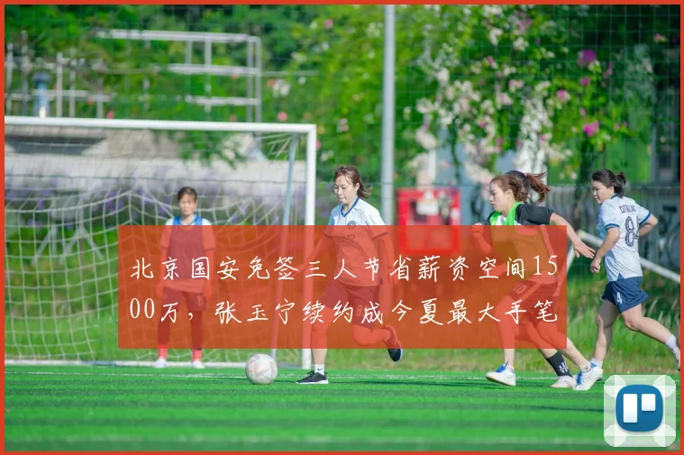 北京国安免签三人节省薪资空间1500万，张玉宁续约成今夏最大手笔