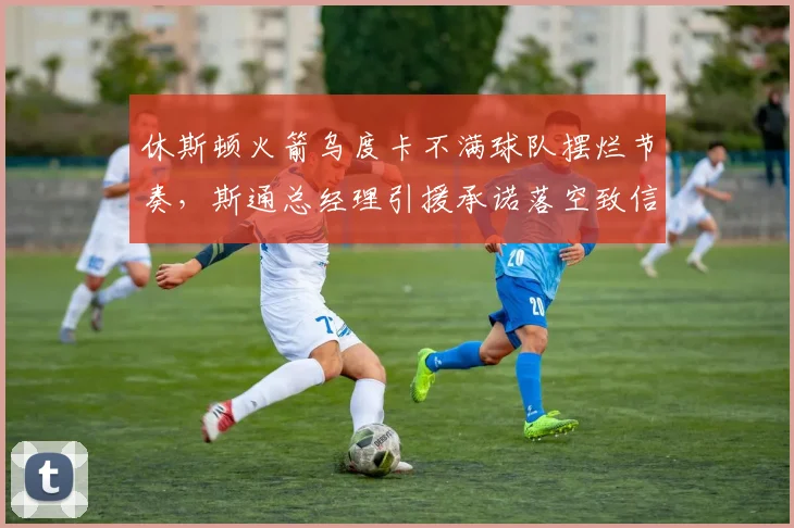 休斯顿火箭乌度卡不满球队摆烂节奏,斯通总经理引援承诺落空致信任危机