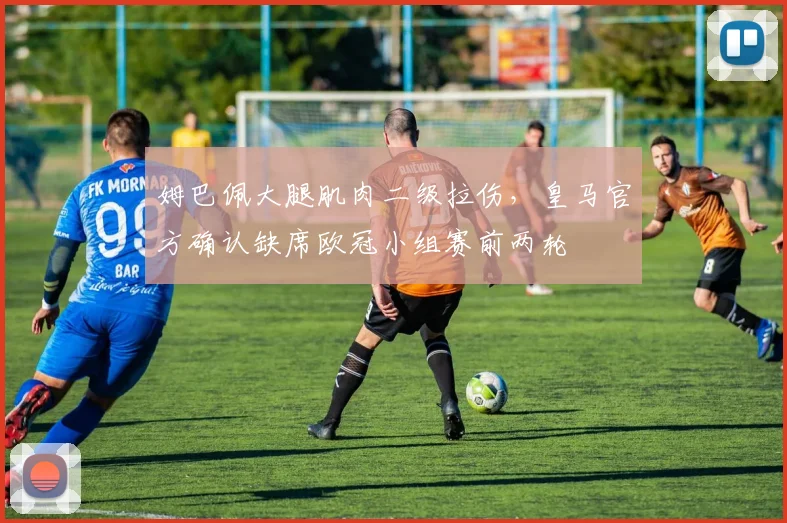 姆巴佩大腿肌肉二级拉伤,皇马官方确认缺席欧冠小组赛前两轮