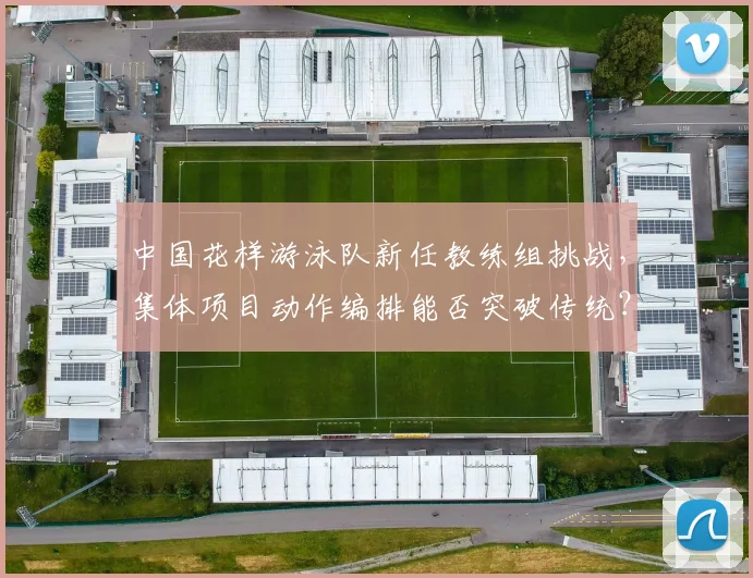 中国花样游泳队新任教练组挑战,集体项目动作编排能否突破传统?